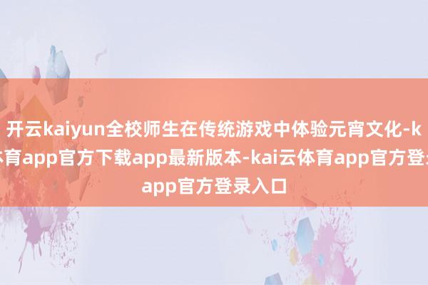 开云kaiyun全校师生在传统游戏中体验元宵文化-kai云体育app官方下载app最新版本-kai云体育app官方登录入口