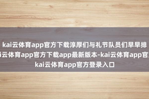 kai云体育app官方下载淳厚们与礼节队员们早早排队等候-kai云体育app官方下载app最新版本-kai云体育app官方登录入口